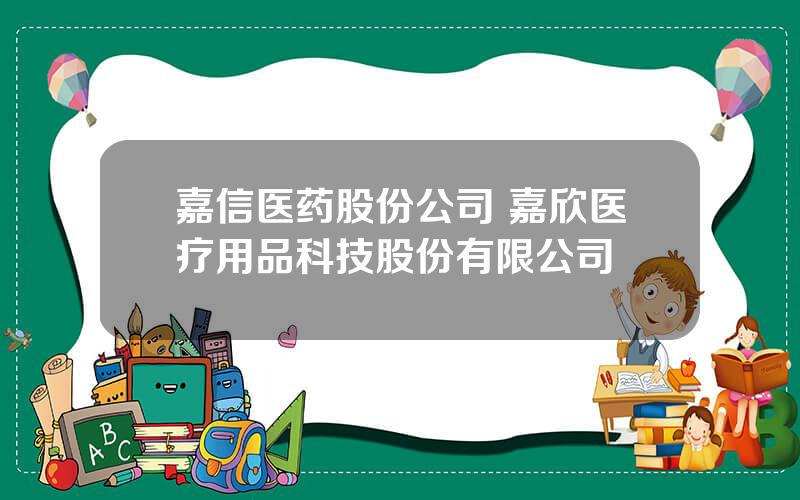 嘉信医药股份公司 嘉欣医疗用品科技股份有限公司